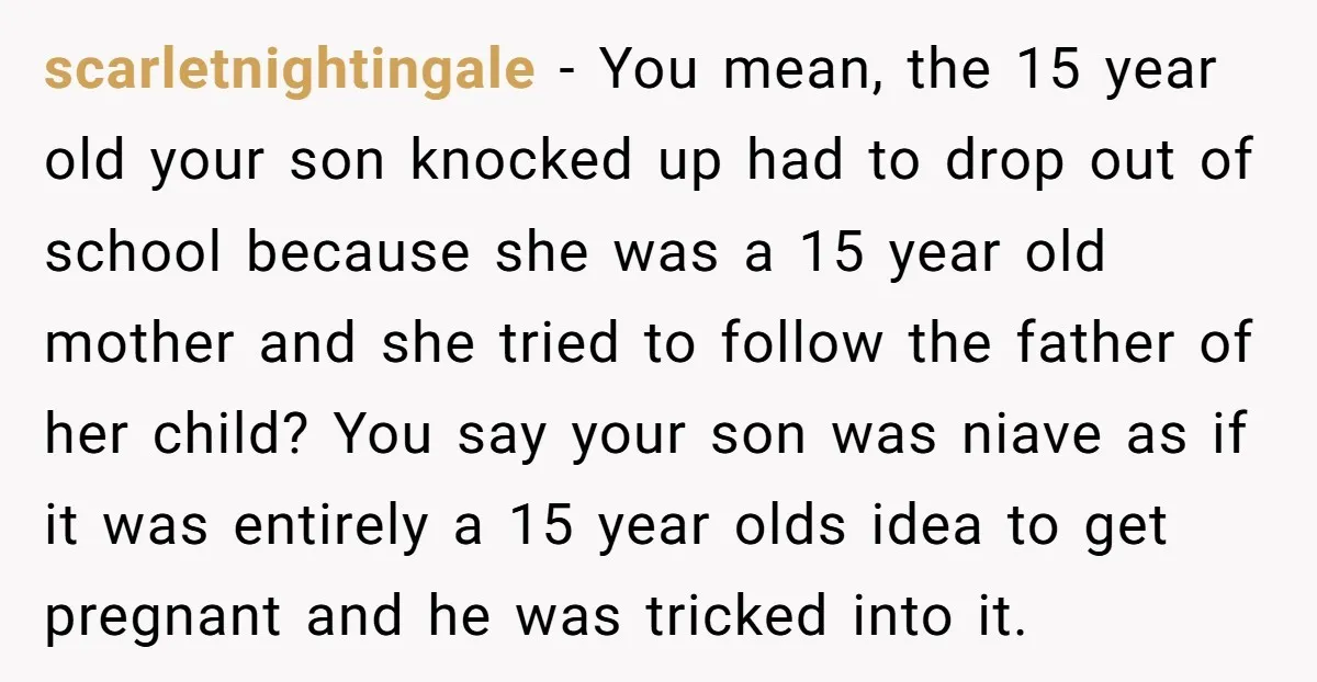 scarletnightingale − You mean, the 15 year old your son knocked up had to drop out of school because she was a 15 year old mother and she tried to...
