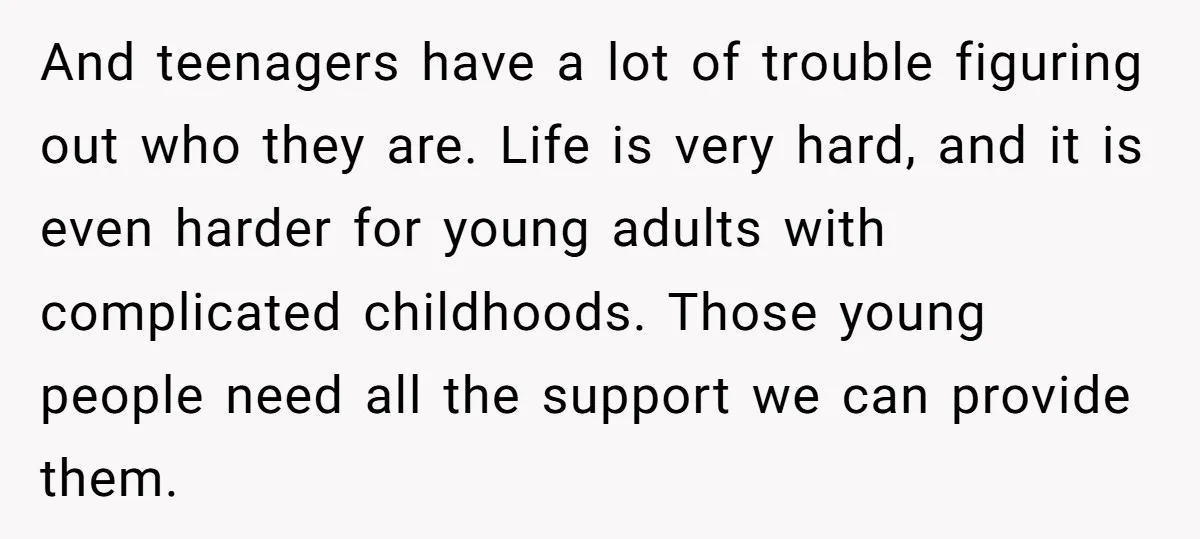 And teenagers have a lot of trouble figuring out who they are. Life is very hard, and it is even harder for young adults with complicated childhoods. Those young people...