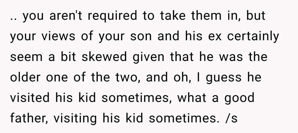.. you aren't required to take them in, but your views of your son and his ex certainly seem a bit skewed given that he was the older one of...