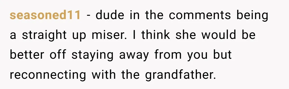 seasoned11 − dude in the comments being a straight up miser. I think she would be better off staying away from you but reconnecting with the grandfather.