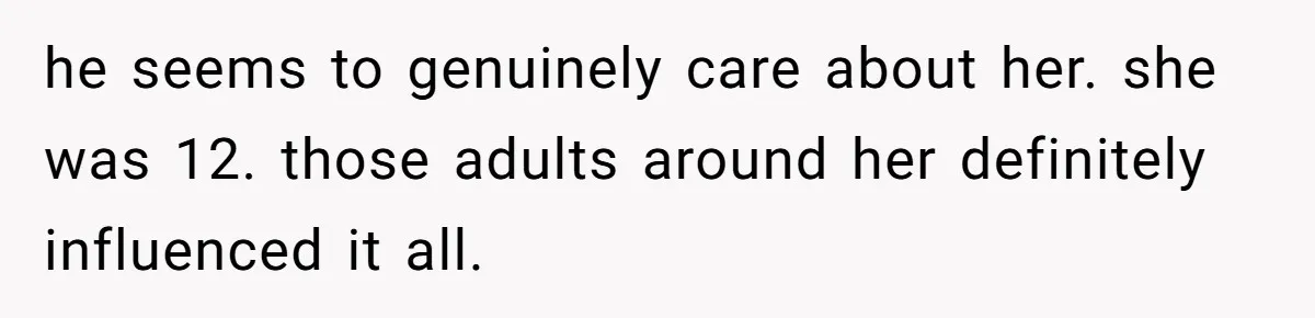 he seems to genuinely care about her. she was 12. those adults around her definitely influenced it all.