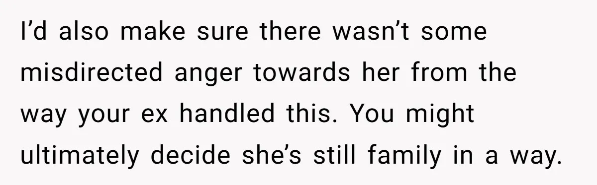 I’d also make sure there wasn’t some misdirected anger towards her from the way your ex handled this. You might ultimately decide she’s still family in a way.