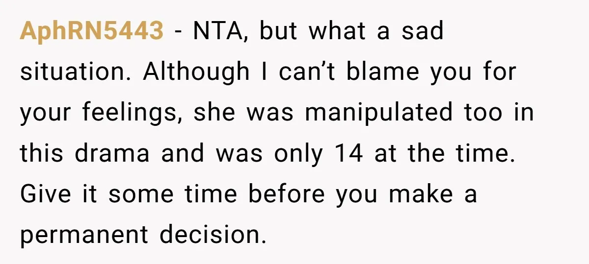 AphRN5443 − NTA, but what a sad situation. Although I can’t blame you for your feelings, she was manipulated too in this drama and was only 14 at the time....