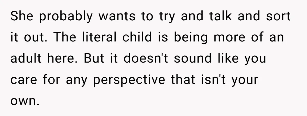 She probably wants to try and talk and sort it out. The literal child is being more of an adult here. But it doesn't sound like you care for any...