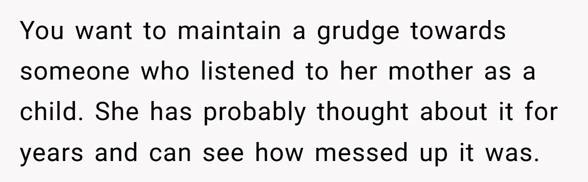 You want to maintain a grudge towards someone who listened to her mother as a child. She has probably thought about it for years and can see how messed up...