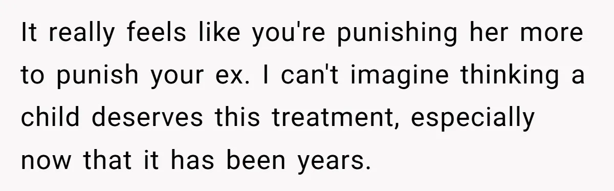 It really feels like you're punishing her more to punish your ex. I can't imagine thinking a child deserves this treatment, especially now that it has been years.
