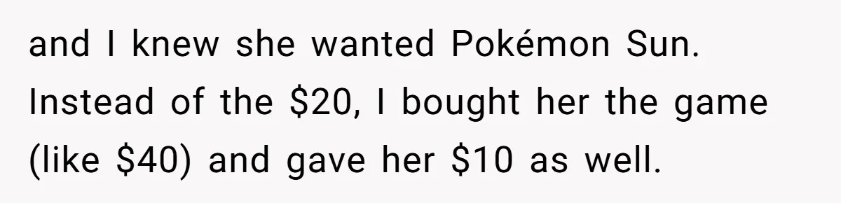 and I knew she wanted Pokémon Sun. Instead of the $20, I bought her the game (like $40) and gave her $10 as well.