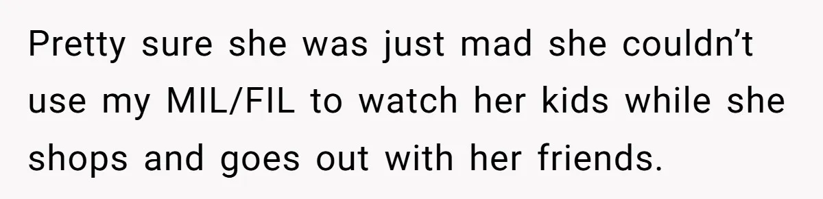 Pretty sure she was just mad she couldn’t use my MIL/FIL to watch her kids while she shops and goes out with her friends.