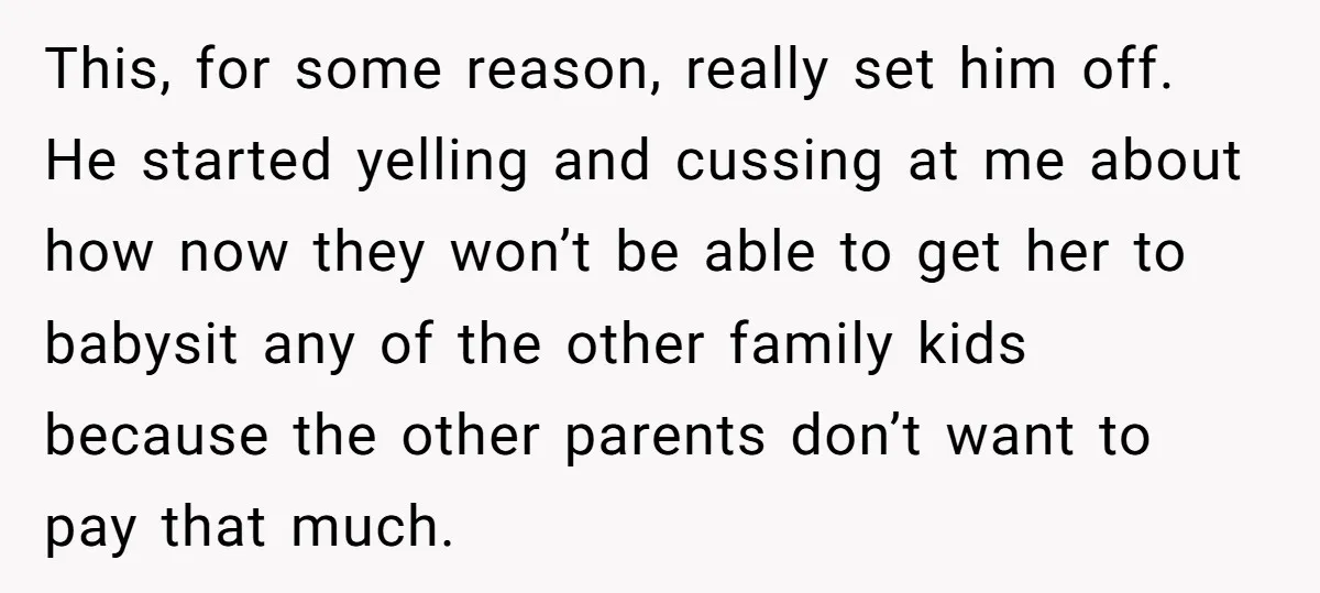 This, for some reason, really set him off. He started yelling and cussing at me about how now they won’t be able to get her to babysit any of the...