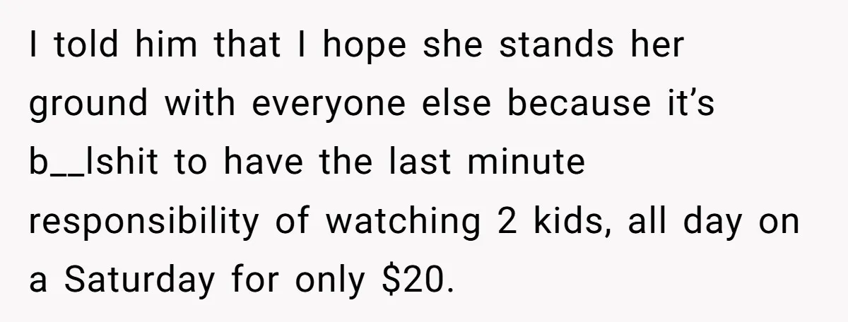 I told him that I hope she stands her ground with everyone else because it’s b__lshit to have the last minute responsibility of watching 2 kids, all day on a...