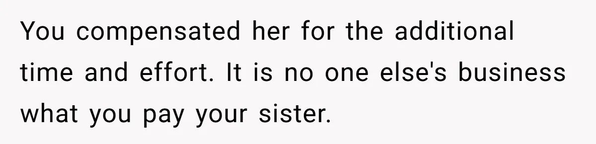 You compensated her for the additional time and effort. It is no one else's business what you pay your sister.