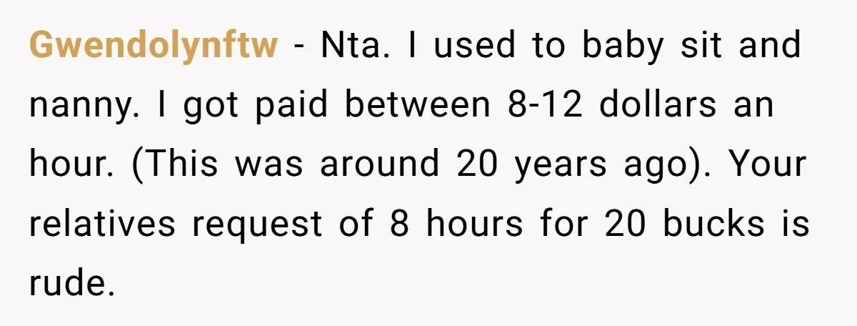 Gwendolynftw − Nta. I used to baby sit and nanny. I got paid between 8-12 dollars an hour. (This was around 20 years ago). Your relatives request of 8 hours...