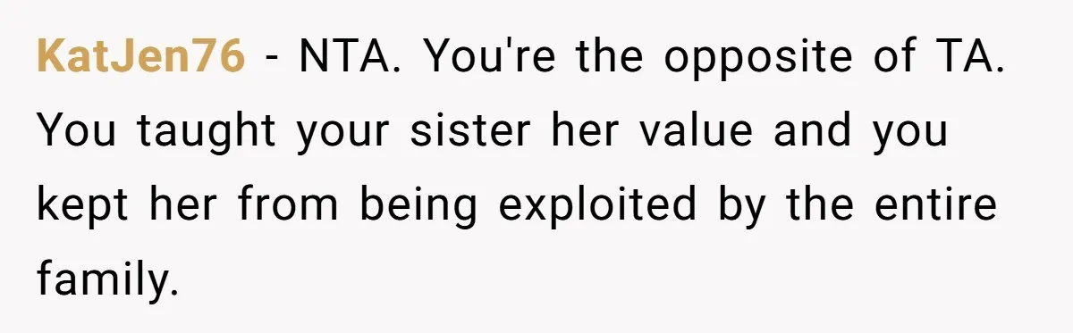 KatJen76 − NTA. You're the opposite of TA. You taught your sister her value and you kept her from being exploited by the entire family.