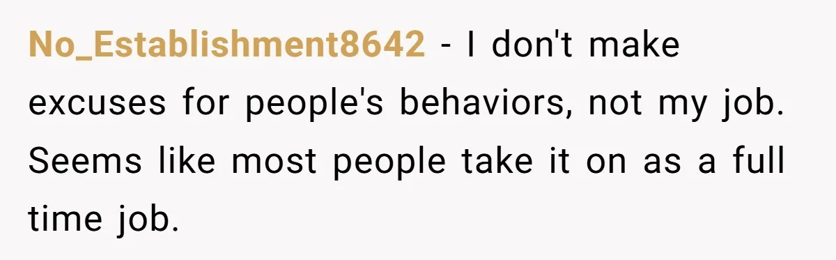 No_Establishment8642 − I don't make excuses for people's behaviors, not my job. Seems like most people take it on as a full time job.