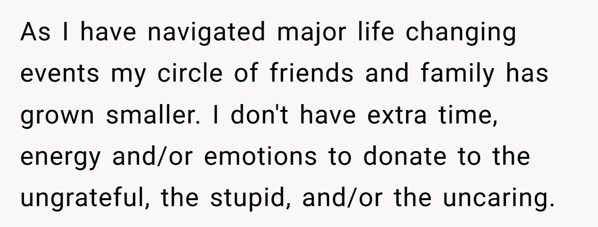 As I have navigated major life changing events my circle of friends and family has grown smaller. I don't have extra time, energy and/or emotions to donate to the ungrateful,...