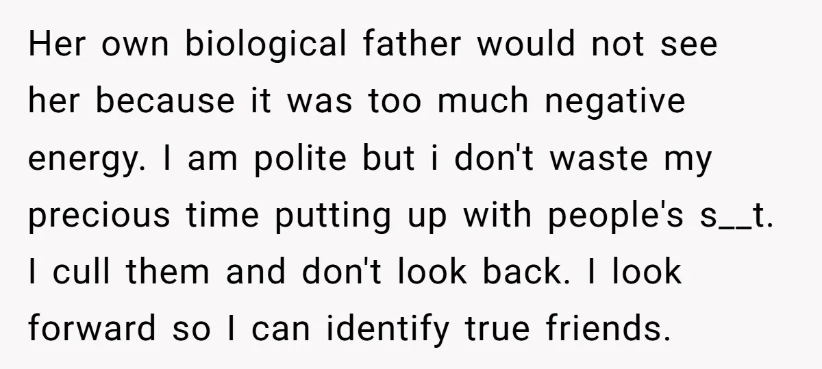 Her own biological father would not see her because it was too much negative energy. I am polite but i don't waste my precious time putting up with people's s__t....