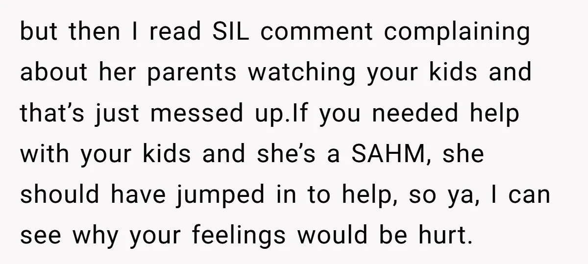 but then I read SIL comment complaining about her parents watching your kids and that’s just messed up.If you needed help with your kids and she’s a SAHM, she should...