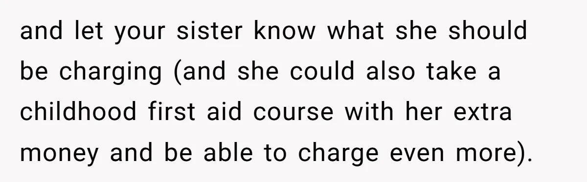 and let your sister know what she should be charging (and she could also take a childhood first aid course with her extra money and be able to charge even...