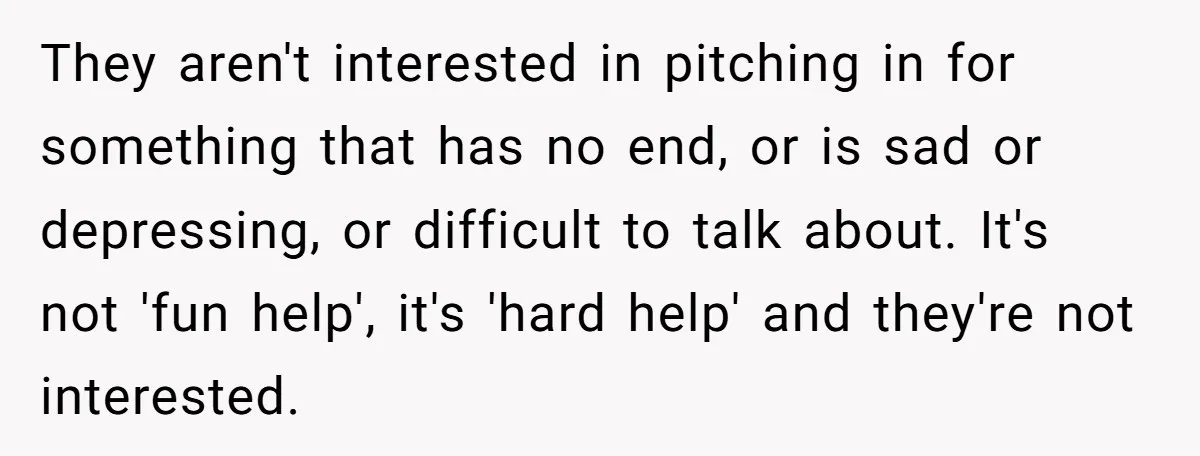 They aren't interested in pitching in for something that has no end, or is sad or depressing, or difficult to talk about. It's not 'fun help', it's 'hard help' and...