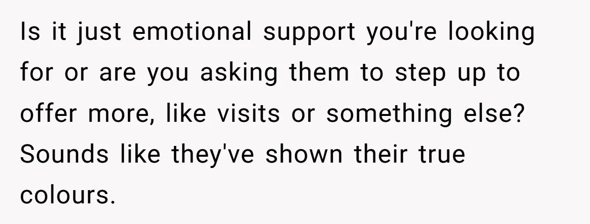 Is it just emotional support you're looking for or are you asking them to step up to offer more, like visits or something else? Sounds like they've shown their true...