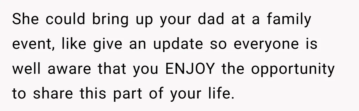 She could bring up your dad at a family event, like give an update so everyone is well aware that you ENJOY the opportunity to share this part of your...