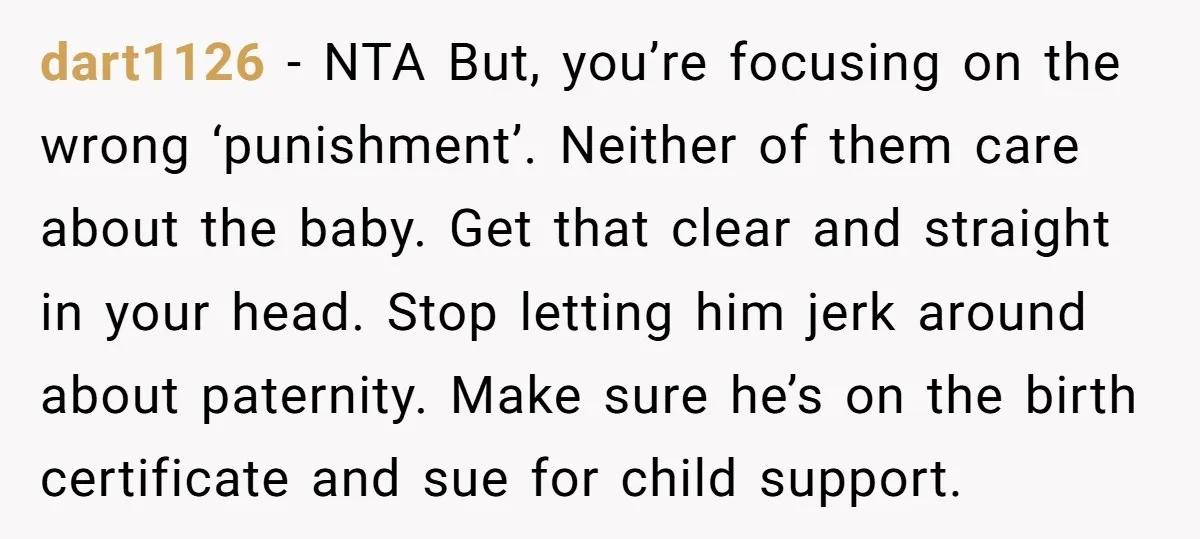 dart1126 - NTA But, you’re focusing on the wrong ‘punishment’. Neither of them care about the baby. Get that clear and straight in your head. Stop letting him jerk around...