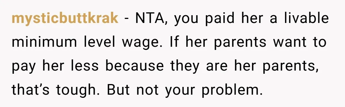 mysticbuttkrak − NTA, you paid her a livable minimum level wage. If her parents want to pay her less because they are her parents, that’s tough. But not your problem.