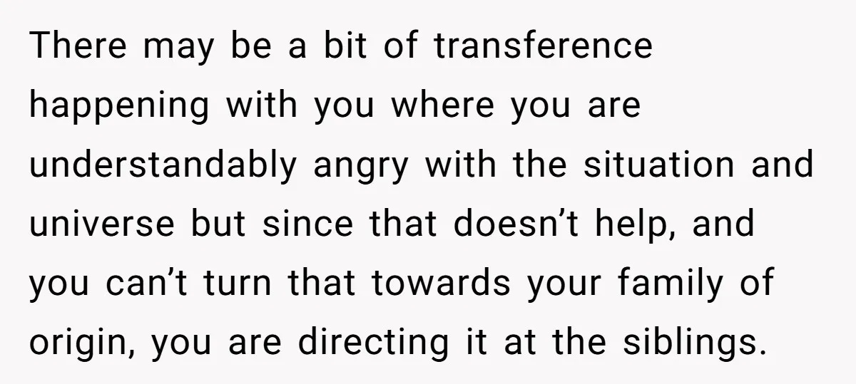 There may be a bit of transference happening with you where you are understandably angry with the situation and universe but since that doesn’t help, and you can’t turn that...