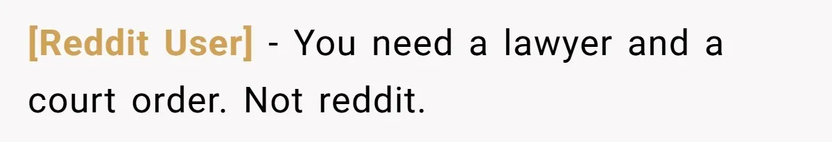 [Reddit User] - You need a lawyer and a court order. Not reddit.