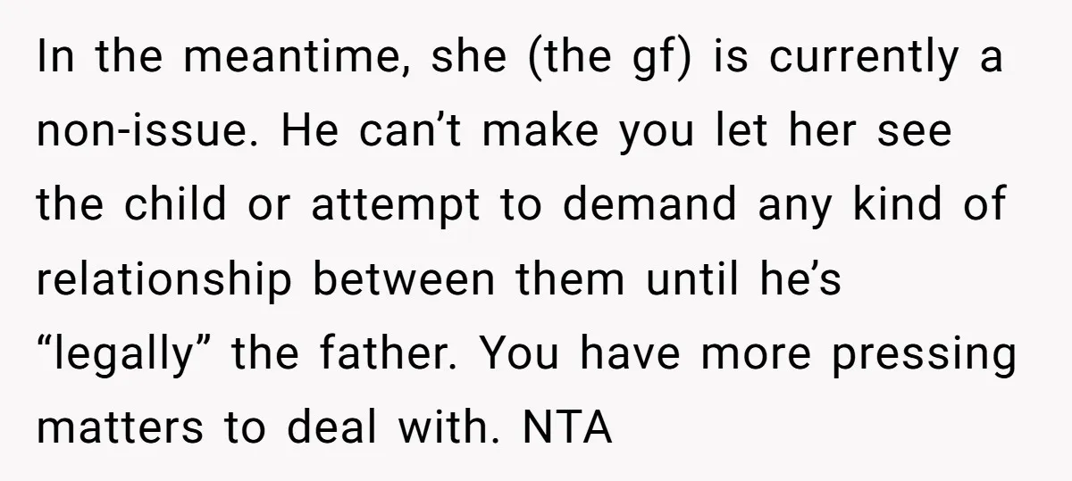 In the meantime, she (the gf) is currently a non-issue. He can’t make you let her see the child or attempt to demand any kind of relationship between them until...