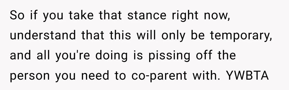 So if you take that stance right now, understand that this will only be temporary, and all you're doing is pissing off the person you need to co-parent with. YWBTA
