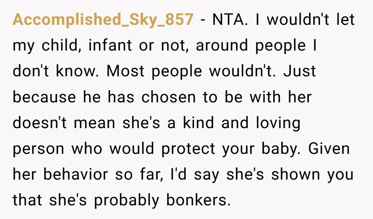 Accomplished_Sky_857 - NTA. I wouldn't let my child, infant or not, around people I don't know. Most people wouldn't. Just because he has chosen to be with her doesn't mean...