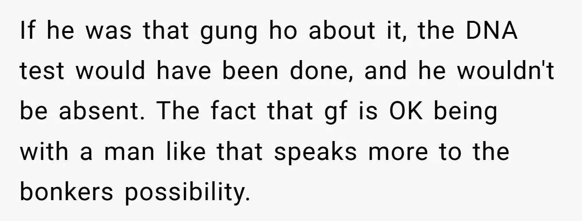 If he was that gung ho about it, the DNA test would have been done, and he wouldn't be absent. The fact that gf is OK being with a man...