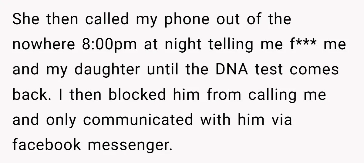 She then called my phone out of the nowhere 8:00pm at night telling me f*** me and my daughter until the DNA test comes back. I then blocked him from...