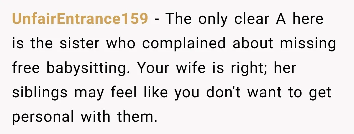 UnfairEntrance159 − The only clear A here is the sister who complained about missing free babysitting. Your wife is right; her siblings may feel like you don't want to get...