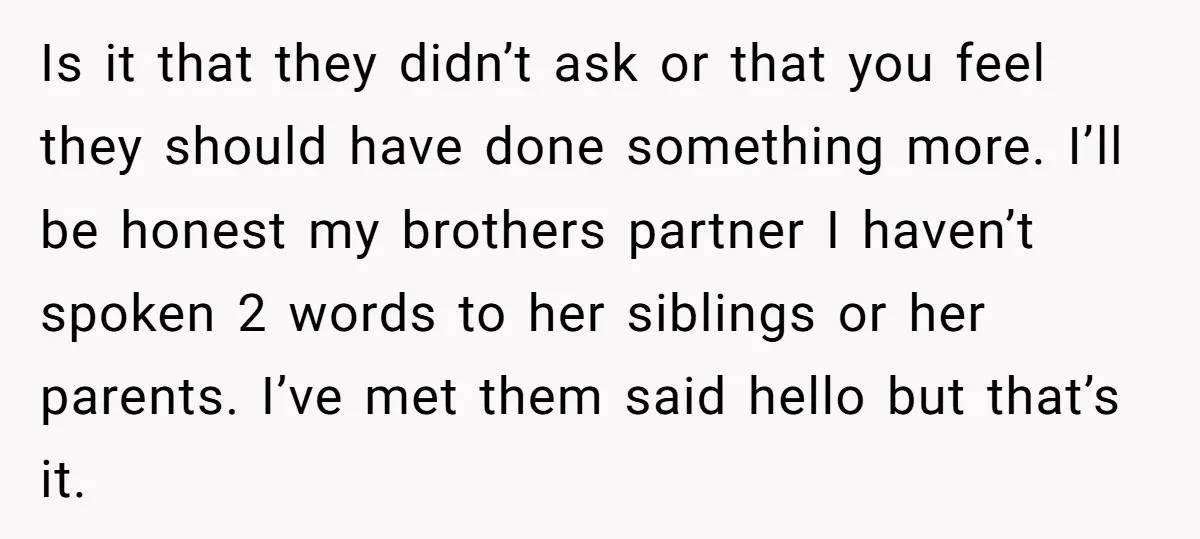 Is it that they didn’t ask or that you feel they should have done something more. I’ll be honest my brothers partner I haven’t spoken 2 words to her siblings...