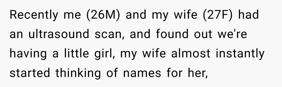 Recently me (26M) and my wife (27F) had an ultrasound scan, and found out we're having a little girl, my wife almost instantly started thinking of names for her,