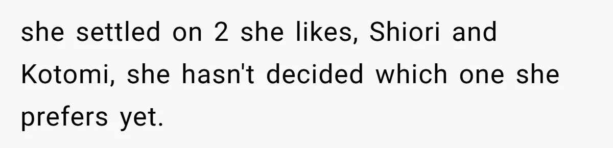 she settled on 2 she likes, Shiori and Kotomi, she hasn't decided which one she prefers yet.