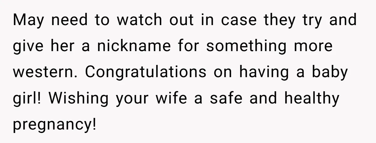 May need to watch out in case they try and give her a nickname for something more western. Congratulations on having a baby girl! Wishing your wife a safe and...