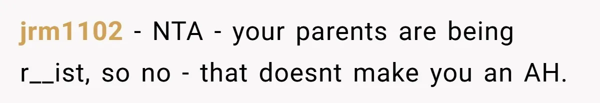 jrm1102 − NTA - your parents are being r__ist, so no - that doesnt make you an AH.