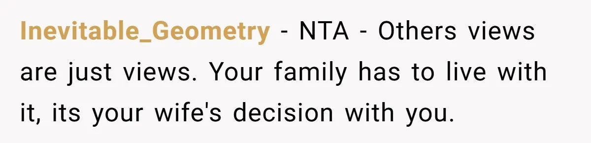 Inevitable_Geometry − NTA - Others views are just views. Your family has to live with it, its your wife's decision with you.