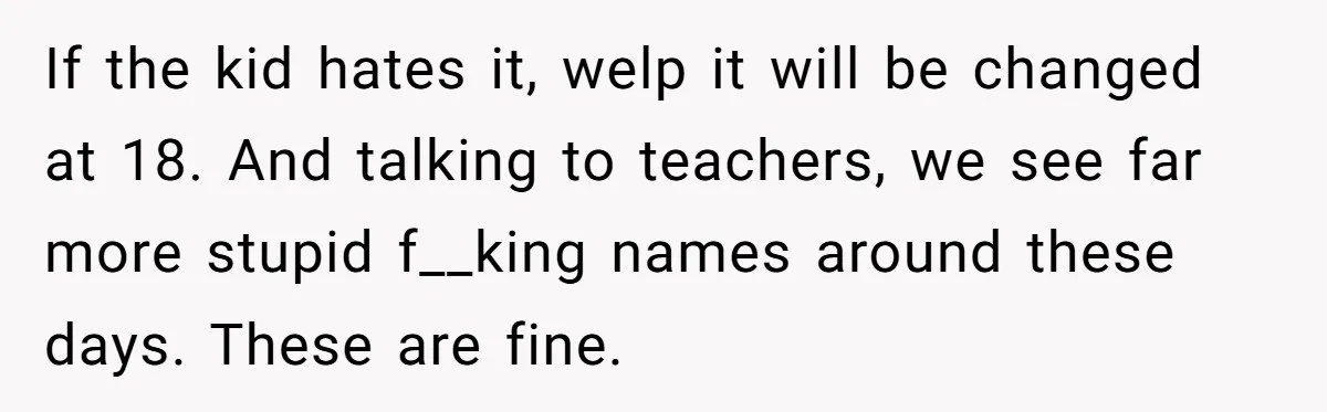 If the kid hates it, welp it will be changed at 18. And talking to teachers, we see far more stupid f__king names around these days. These are fine.