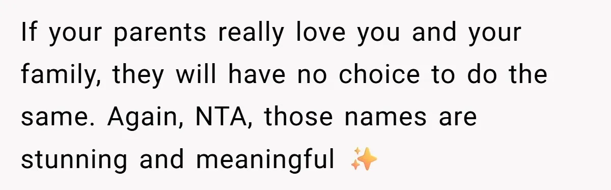 If your parents really love you and your family, they will have no choice to do the same. Again, NTA, those names are stunning and meaningful ✨️