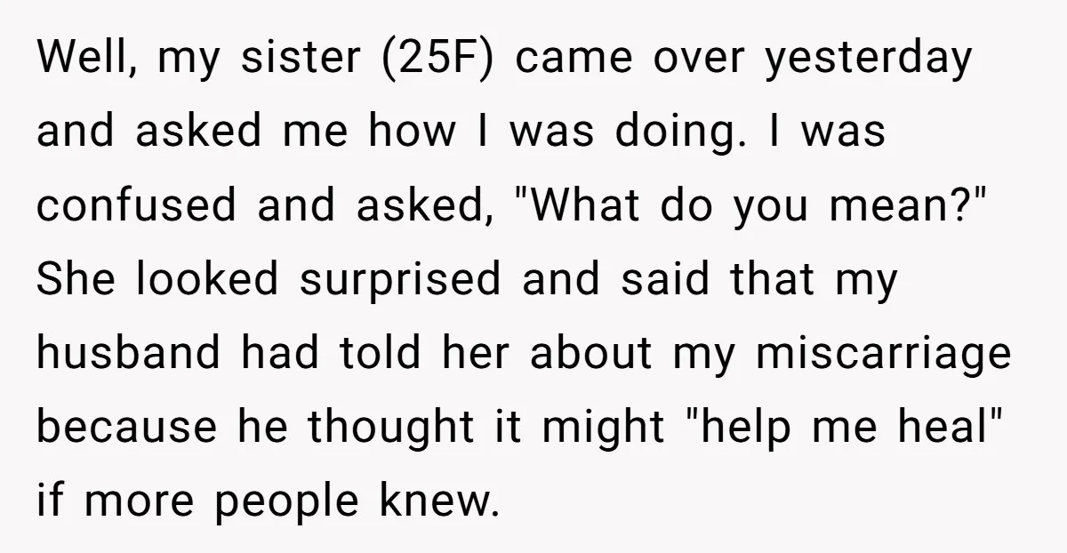 Well, my sister (25F) came over yesterday and asked me how I was doing. I was confused and asked, "What do you mean?" She looked surprised and said that my...