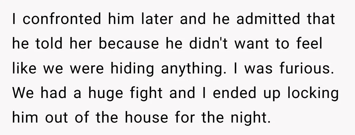 I confronted him later and he admitted that he told her because he didn't want to feel like we were hiding anything. I was furious. We had a huge fight...
