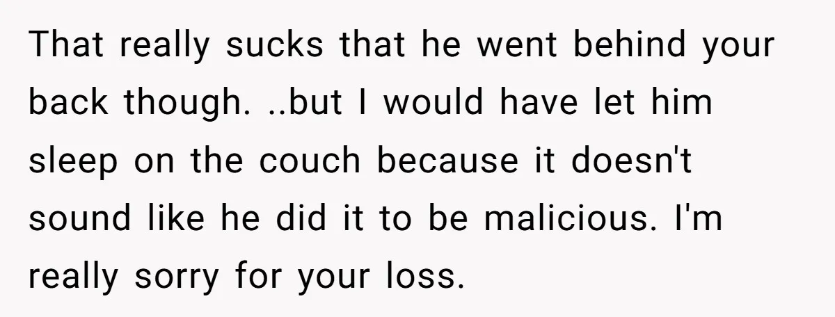 That really sucks that he went behind your back though. ..but I would have let him sleep on the couch because it doesn't sound like he did it to be...