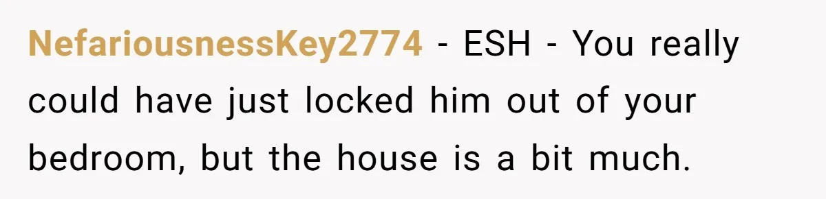 NefariousnessKey2774 − ESH - You really could have just locked him out of your bedroom, but the house is a bit much.