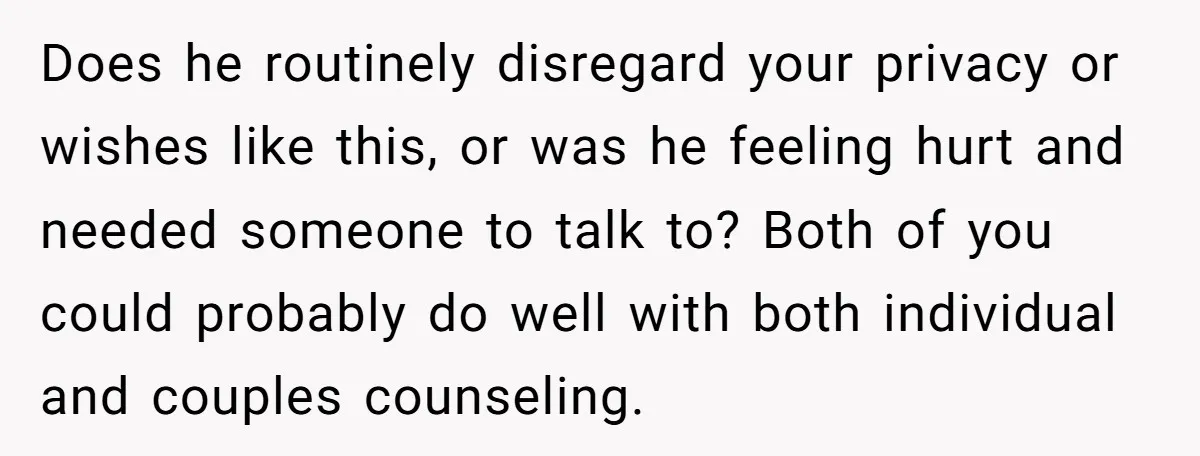 Does he routinely disregard your privacy or wishes like this, or was he feeling hurt and needed someone to talk to? Both of you could probably do well with both...