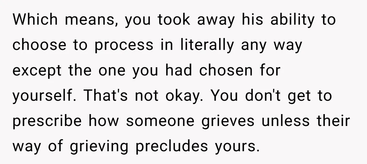 Which means, you took away his ability to choose to process in literally any way except the one you had chosen for yourself. That's not okay. You don't get to...