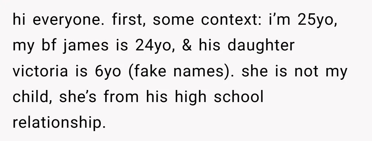 hi everyone. first, some context: i’m 25yo, my bf james is 24yo, & his daughter victoria is 6yo (fake names). she is not my child, she’s from his high school...
